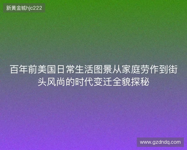 百年前美国日常生活图景从家庭劳作到街头风尚的时代变迁全貌探秘 百年前美国日常生活图景从家庭劳作到街头风尚的时代变迁全貌探秘