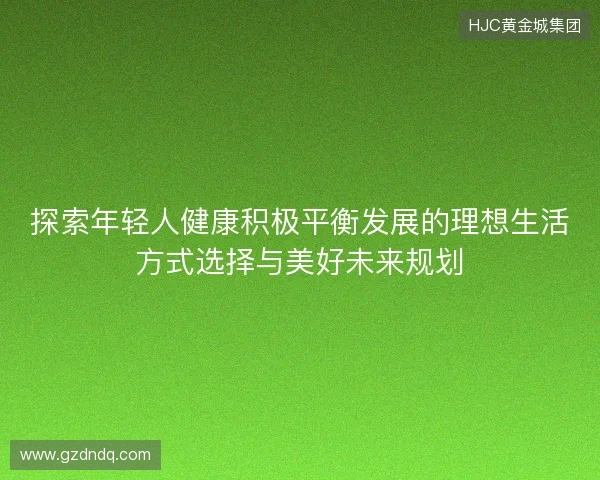 探索年轻人健康积极平衡发展的理想生活方式选择与美好未来规划